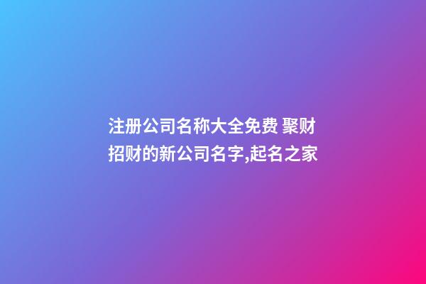 注册公司名称大全免费 聚财招财的新公司名字,起名之家